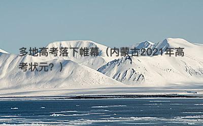 多地高考落下帷幕（内蒙古2021年高考状元？）