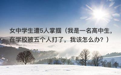 女中学生遭5人掌掴（我是一名高中生，在学校被五个人打了，我该怎么办？）
