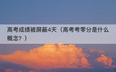 高考成绩被屏蔽4天（高考考零分是什么概念？）