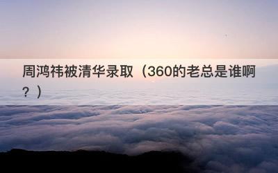 周鸿祎被清华录取（360的老总是谁啊？）