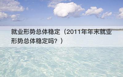 就业形势总体稳定（2011年年末就业形势总体稳定吗？）-第1张图片