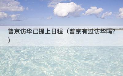 普京访华已提上日程（普京有过访华吗？）-第1张图片