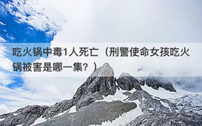 吃火锅中毒1人死亡（刑警使命女孩吃火锅被害是哪一集？）