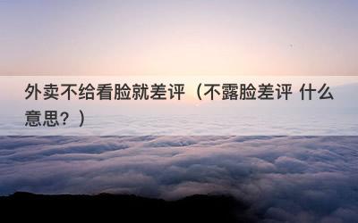 外卖不给看脸就差评（不露脸差评 什么意思？）