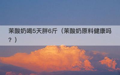 茉酸奶喝5天胖6斤（茉酸奶原料健康吗？）