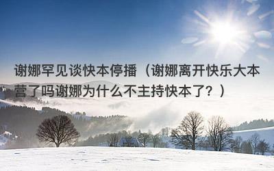 谢娜罕见谈快本停播（谢娜离开快乐大本营了吗谢娜为什么不主持快本了？）