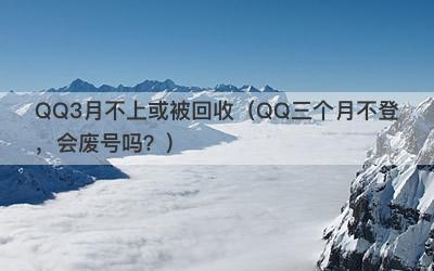 QQ3月不上或被回收（QQ三个月不登，会废号吗？）