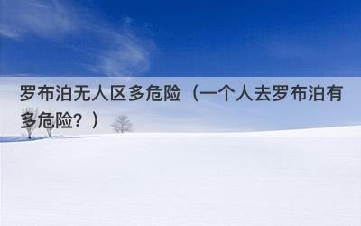 罗布泊无人区多危险（一个人去罗布泊有多危险？）
