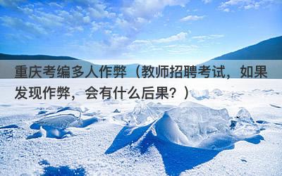 重庆考编多人作弊（教师招聘考试，如果发现作弊，会有什么后果？）
