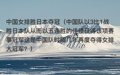 中国女排胜日本夺冠（中国队以3比1战胜日本队从而以五连胜的佳绩获得该项赛事冠军这是中国队时隔几年再度夺得女排大冠军？）