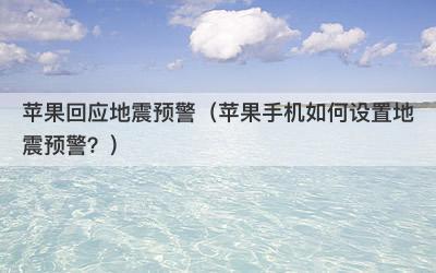 苹果回应地震预警（苹果手机如何设置地震预警？）