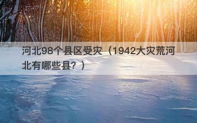 河北98个县区受灾（1942大灾荒河北有哪些县？）