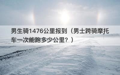 男生骑1476公里报到（男士跨骑摩托车一次能跑多少公里？）