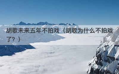 胡歌未来五年不拍戏（胡歌为什么不拍戏了？）-第1张图片