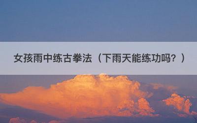 女孩雨中练古拳法（下雨天能练功吗？）