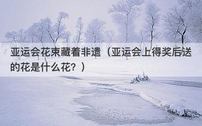 亚运会花束藏着非遗（亚运会上得奖后送的花是什么花？）