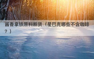 酱香拿铁原料断货（星巴克哪些不含咖啡？）