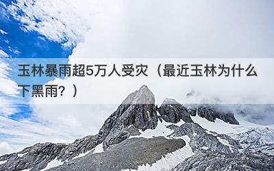 玉林暴雨超5万人受灾（最近玉林为什么下黑雨？）