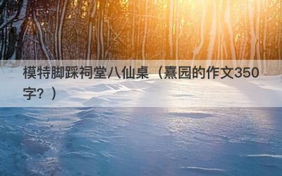 模特脚踩祠堂八仙桌（熹园的作文350字？）