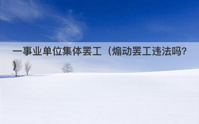 一事业单位集体罢工（煽动罢工违法吗？）-第1张图片